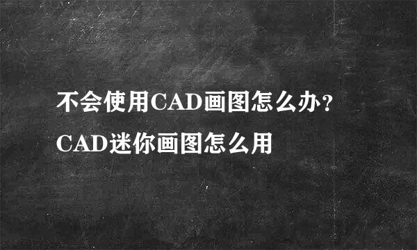 不会使用CAD画图怎么办？ CAD迷你画图怎么用
