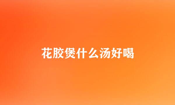 花胶煲什么汤好喝