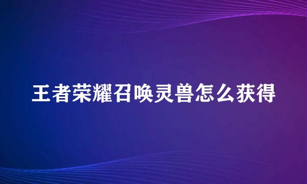 王者荣耀召唤灵兽怎么获得