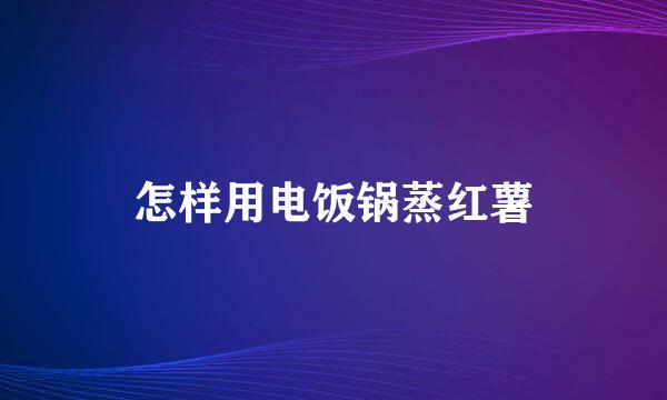 怎样用电饭锅蒸红薯