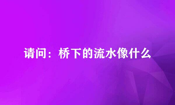 请问：桥下的流水像什么