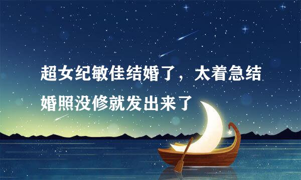 超女纪敏佳结婚了，太着急结婚照没修就发出来了