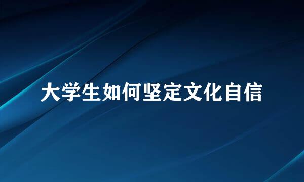 大学生如何坚定文化自信
