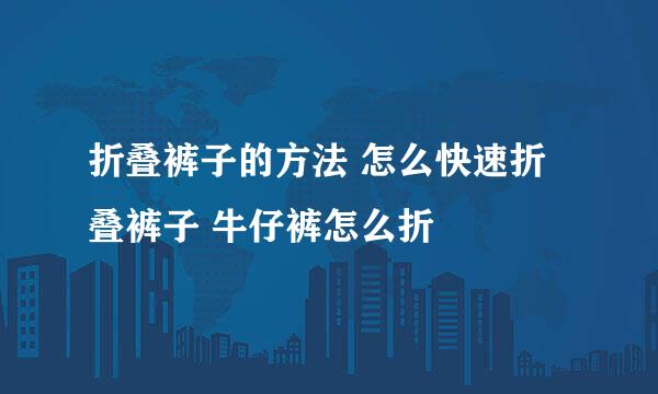 折叠裤子的方法 怎么快速折叠裤子 牛仔裤怎么折