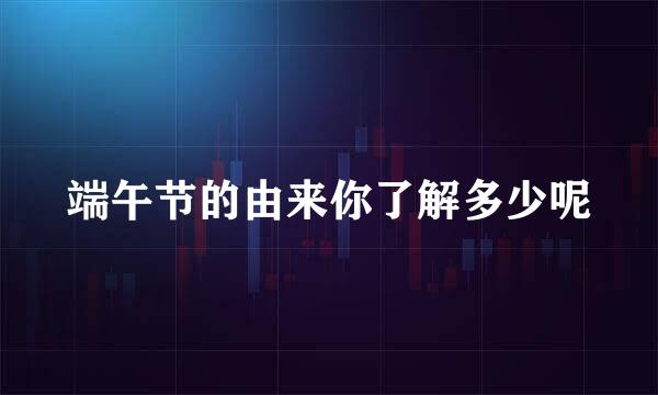 端午节的由来你了解多少呢