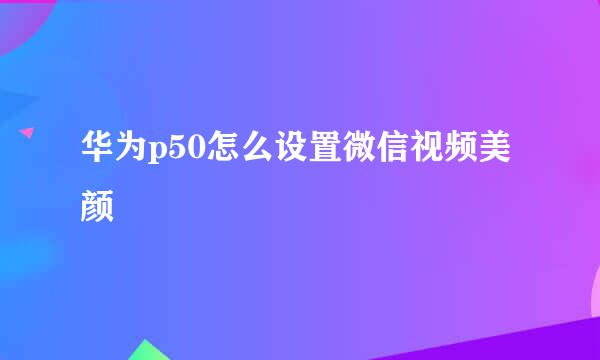 华为p50怎么设置微信视频美颜