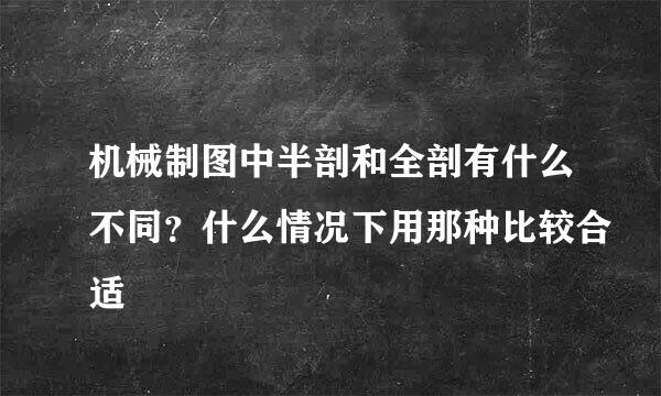机械制图中半剖和全剖有什么不同？什么情况下用那种比较合适
