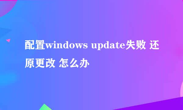 配置windows update失败 还原更改 怎么办
