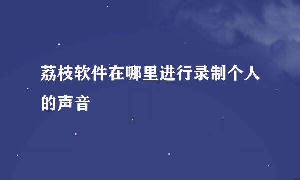 荔枝软件在哪里进行录制个人的声音