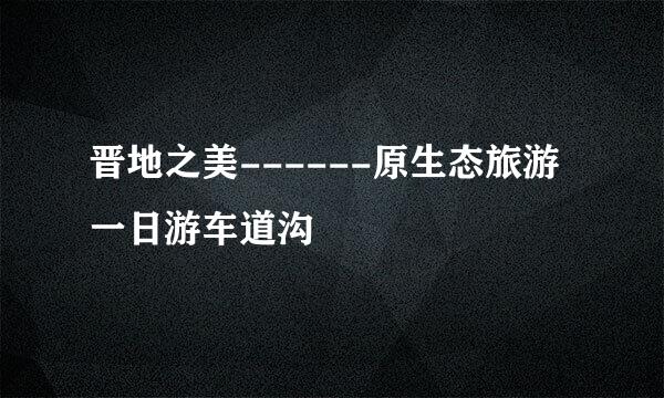 晋地之美------原生态旅游一日游车道沟