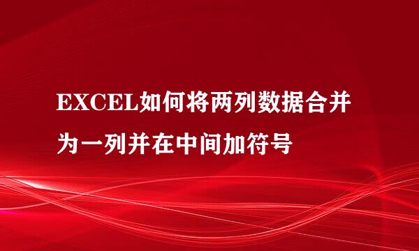 EXCEL如何将两列数据合并为一列并在中间加符号