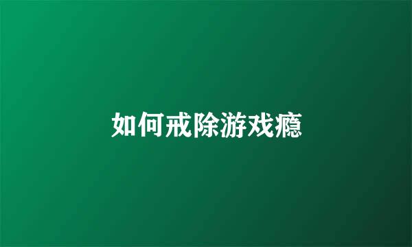如何戒除游戏瘾