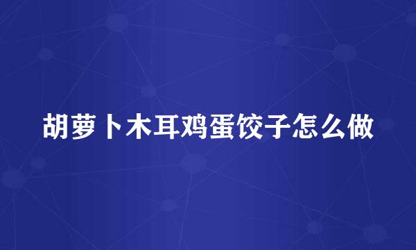 胡萝卜木耳鸡蛋饺子怎么做