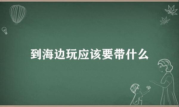 到海边玩应该要带什么
