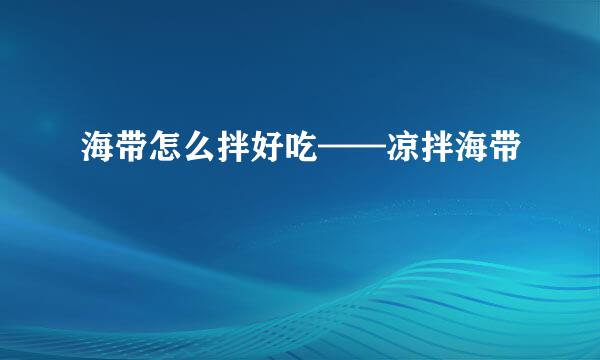 海带怎么拌好吃——凉拌海带