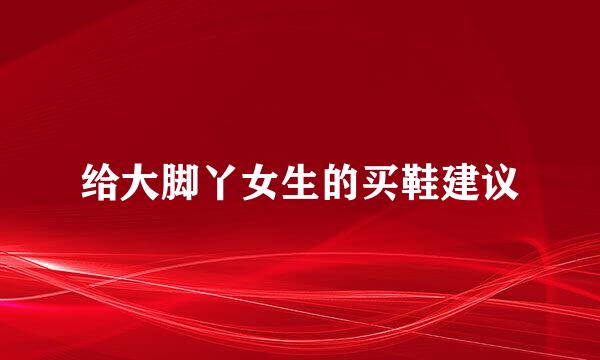 给大脚丫女生的买鞋建议