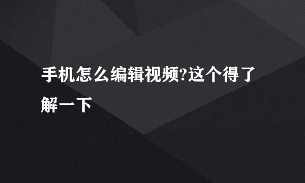 手机怎么编辑视频?这个得了解一下