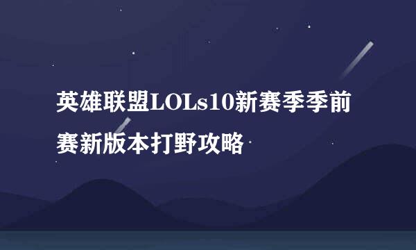 英雄联盟LOLs10新赛季季前赛新版本打野攻略