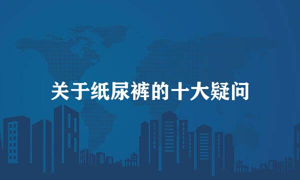 关于纸尿裤的十大疑问