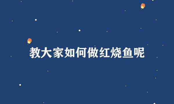 教大家如何做红烧鱼呢
