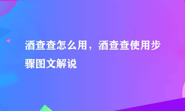 酒查查怎么用，酒查查使用步骤图文解说