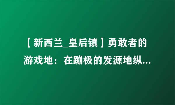 【新西兰_皇后镇】勇敢者的游戏地：在蹦极的发源地纵身一跃、直升飞机登雪山