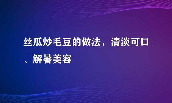 丝瓜炒毛豆的做法，清淡可口、解暑美容