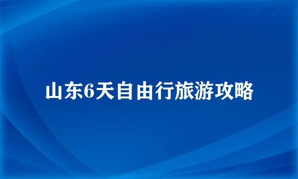 山东6天自由行旅游攻略