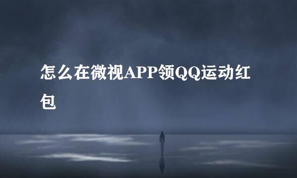怎么在微视APP领QQ运动红包