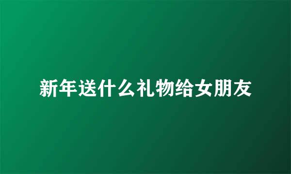 新年送什么礼物给女朋友