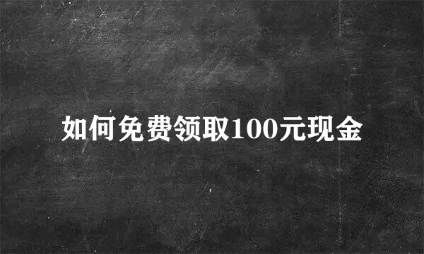 如何免费领取100元现金