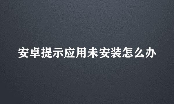 安卓提示应用未安装怎么办