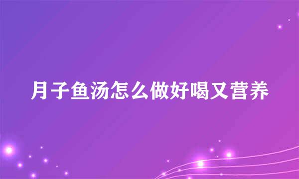 月子鱼汤怎么做好喝又营养