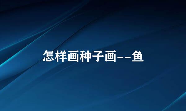 怎样画种子画--鱼