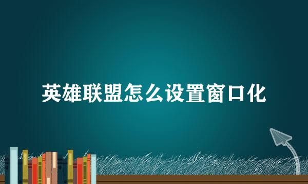 英雄联盟怎么设置窗口化