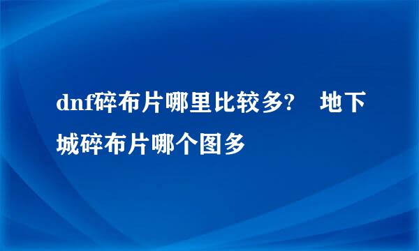 dnf碎布片哪里比较多?	地下城碎布片哪个图多