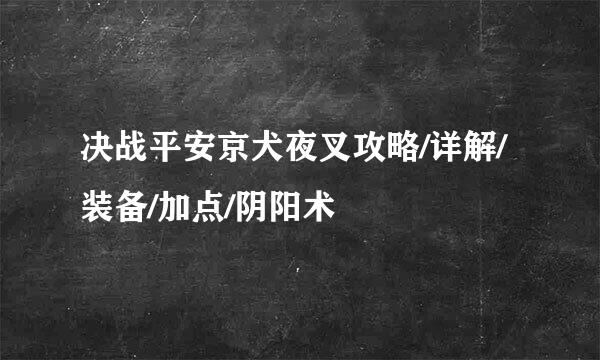 决战平安京犬夜叉攻略/详解/装备/加点/阴阳术
