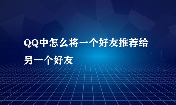 QQ中怎么将一个好友推荐给另一个好友