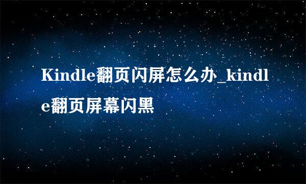 Kindle翻页闪屏怎么办_kindle翻页屏幕闪黑