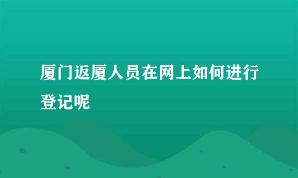 厦门返厦人员在网上如何进行登记呢