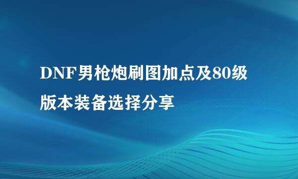 DNF男枪炮刷图加点及80级版本装备选择分享