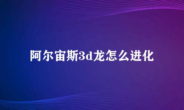 阿尔宙斯3d龙怎么进化