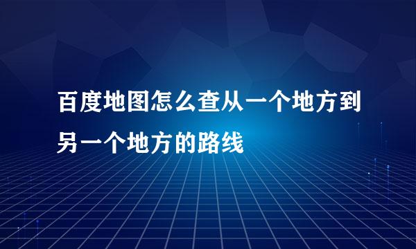 百度地图怎么查从一个地方到另一个地方的路线