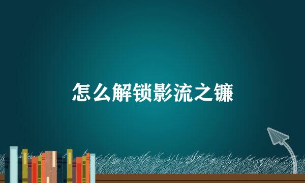 怎么解锁影流之镰