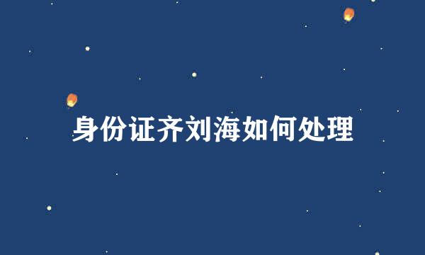 身份证齐刘海如何处理