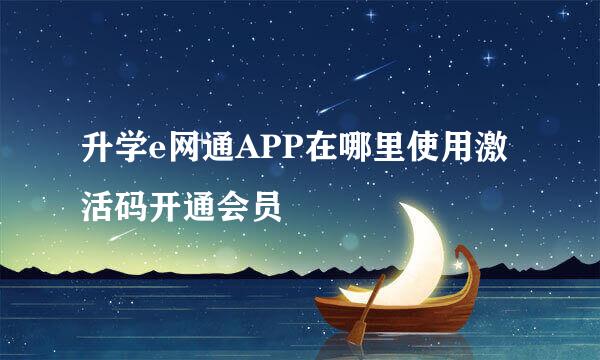 升学e网通APP在哪里使用激活码开通会员