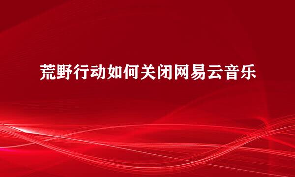 荒野行动如何关闭网易云音乐