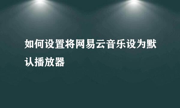 如何设置将网易云音乐设为默认播放器