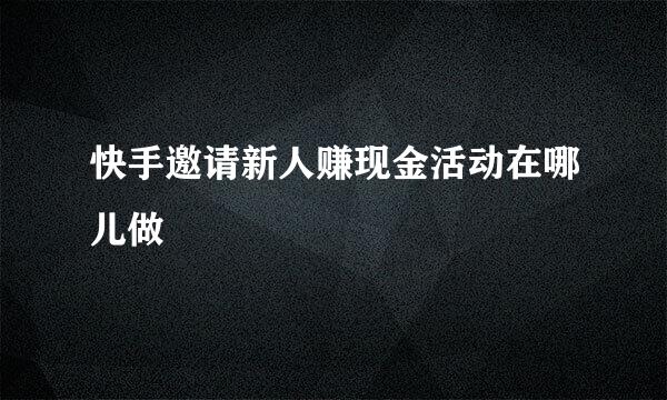 快手邀请新人赚现金活动在哪儿做