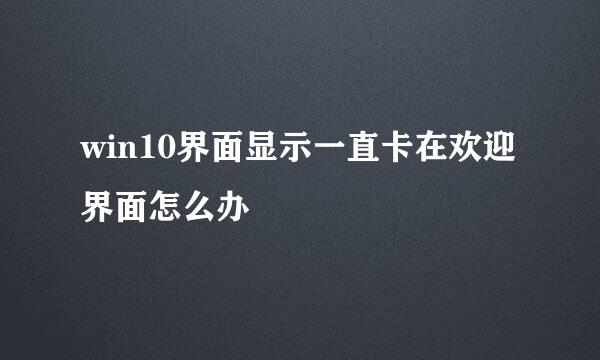 win10界面显示一直卡在欢迎界面怎么办
